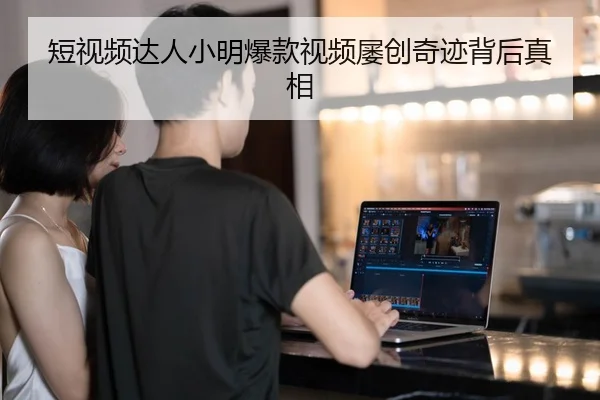 短视频达人小明爆款视频屡创奇迹背后真相