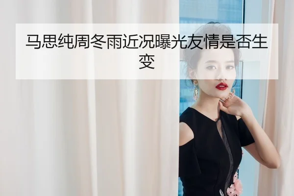 马思纯周冬雨近况曝光友情是否生变