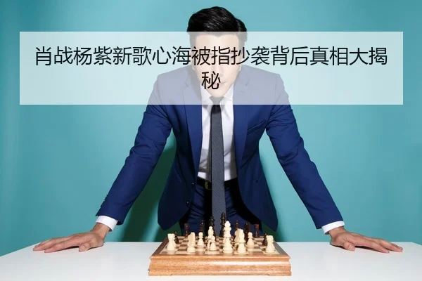 肖战杨紫新歌心海被指抄袭背后真相大揭秘